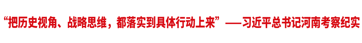 “把历史视角、战略思维，都落实到具体行动上来”——习近平总书记河南考察纪实