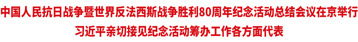 中国人民抗日战争暨世界反法西斯战争胜利80周年纪念活动总结会议在京举行 习近平亲切接见纪念活动筹办工作各方面代表