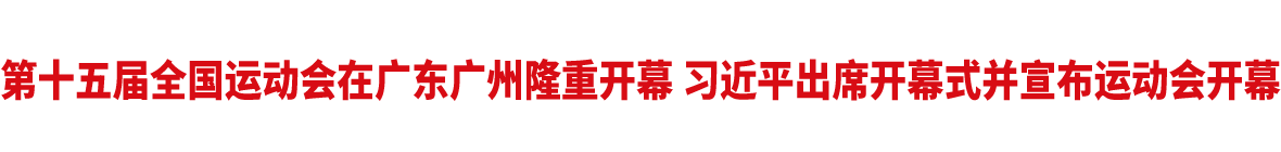 第十五届全国运动会在广东广州隆重开幕 习近平出席开幕式并宣布运动会开幕