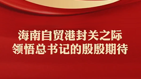 海南自贸港封关之际，领悟总书记的殷殷期待