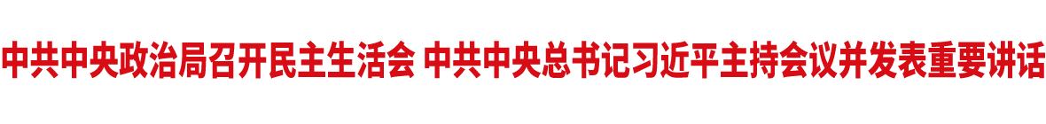 中共中央政治局召开民主生活会 中共中央总书记习近平主持会议并发表重要讲话